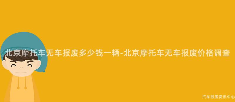 北京摩托车无车报废多少钱一辆-北京摩托车无车报废价格调查