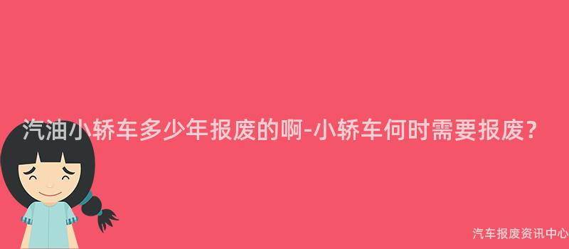 汽油小轿车多少年报废的啊-小轿车何时需要报废？
