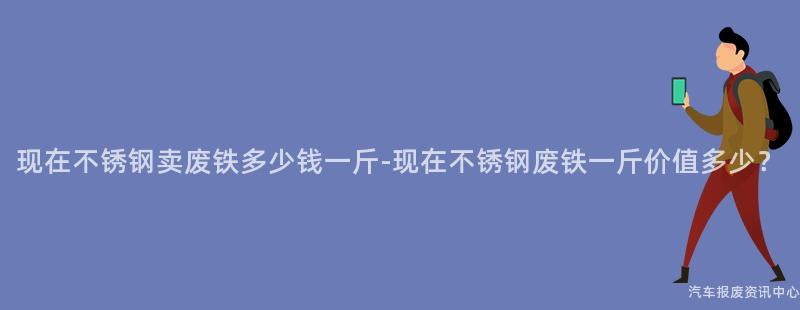 现在不锈钢卖废铁多少钱一斤-现在不锈钢废铁一斤价值多少？