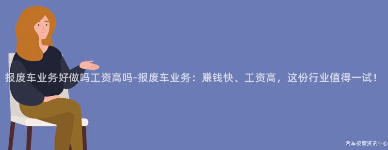 报废车业务好做吗工资高吗-报废车业务：赚钱快、工资高，这份行业值得一试！