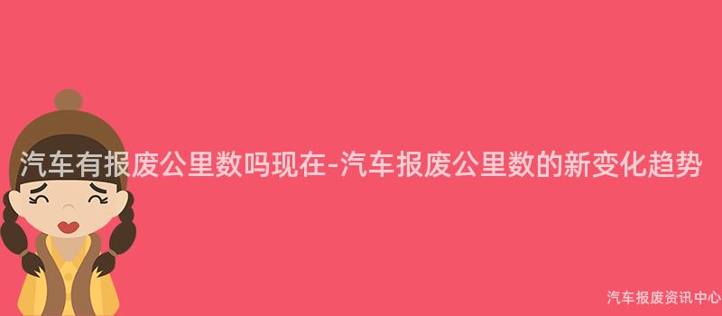 汽车有报废公里数吗现在-汽车报废公里数的新变化趋势