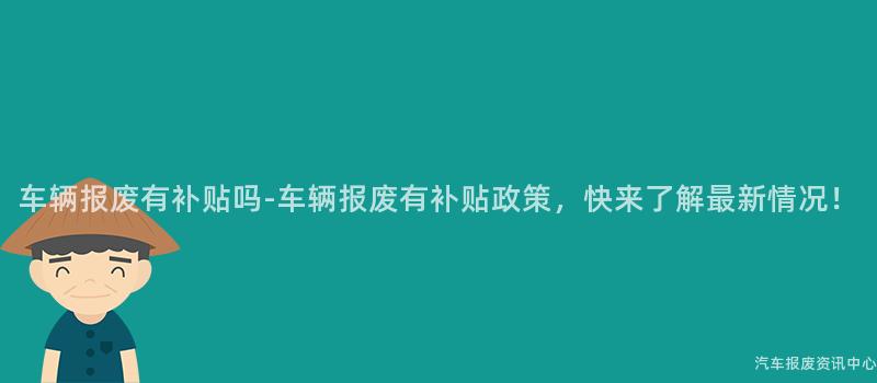 车辆报废有补贴吗-车辆报废有补贴政策，快来了解最新情况！