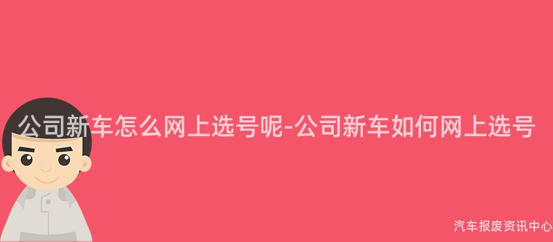 公司新车怎么网上选号呢-公司新车如何网上选号