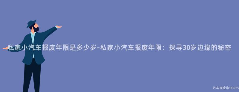 私家小汽车报废年限是多少岁-私家小汽车报废年限：探寻30岁边缘的秘密