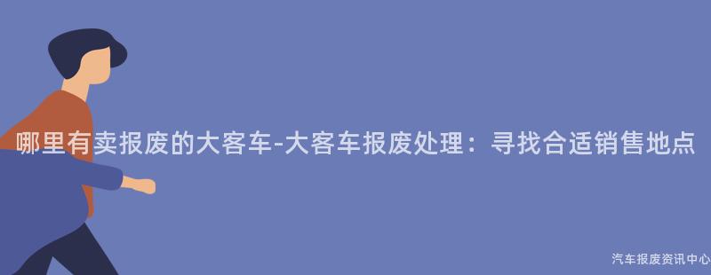 哪里有卖报废的大客车-大客车报废处理：寻找合适销售地点