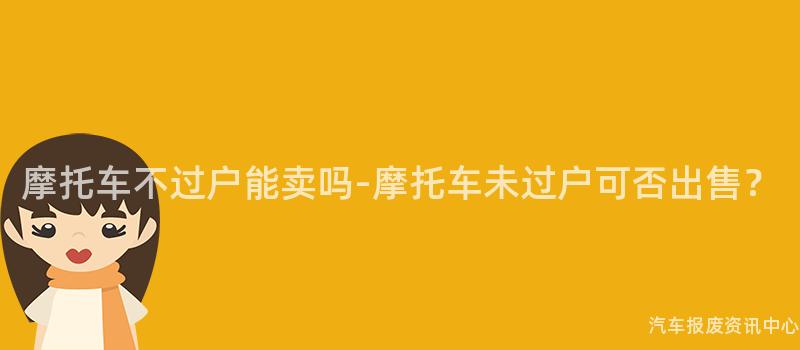 摩托车不过户能卖吗-摩托车未过户可否出售？