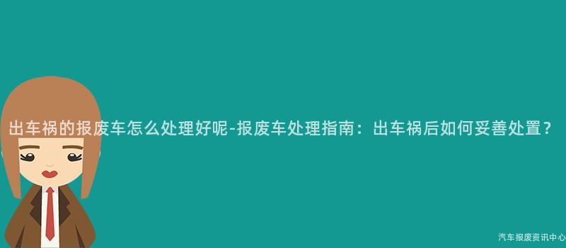 出车祸的报废车怎么处理好呢-报废车处理指南：出车祸后如何妥善处置？
