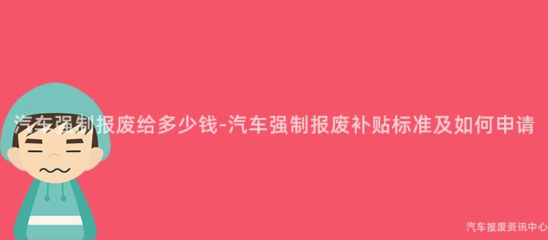 汽车强制报废给多少钱-汽车强制报废补贴标准及如何申请
