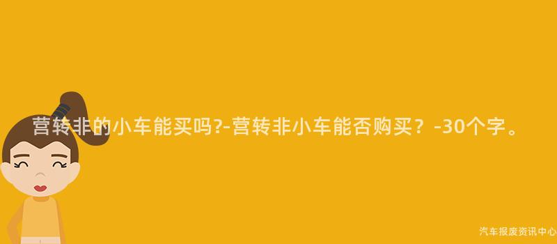 营转非的小车能买吗?-营转非小车能否购买？-30个字。