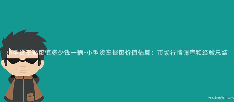 小型货车报废值多少钱一辆-小型货车报废价值估算：市场行情调查和经验总结