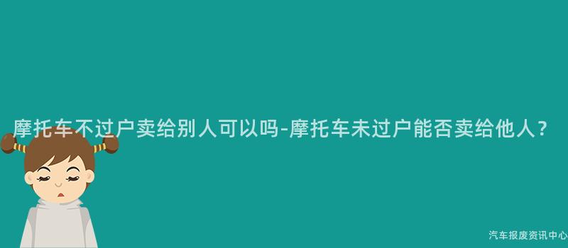 摩托车不过户卖给别人可以吗-摩托车未过户能否卖给他人？