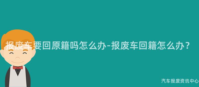 报废车要回原籍吗怎么办-报废车回籍怎么办？