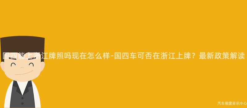 国四能上浙江牌照吗现在怎么样-国四车可否在浙江上牌？最新政策解读