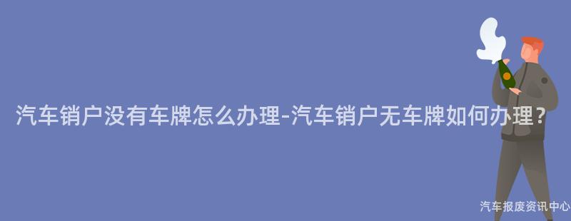 汽车销户没有车牌怎么办理-汽车销户无车牌如何办理？