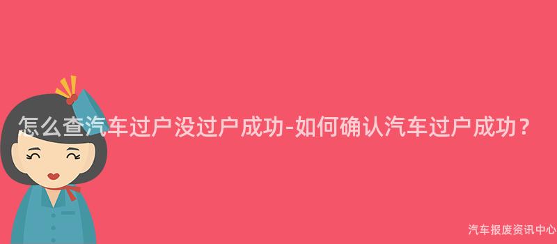 怎么查汽车过户没过户成功-如何确认汽车过户成功？