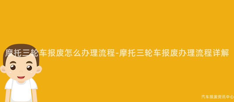 摩托三轮车报废怎么办理流程-摩托三轮车报废办理流程详解