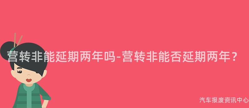 营转非能延期两年吗-营转非能否延期两年？