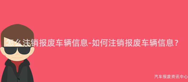 怎么注销报废车辆信息-如何注销报废车辆信息？