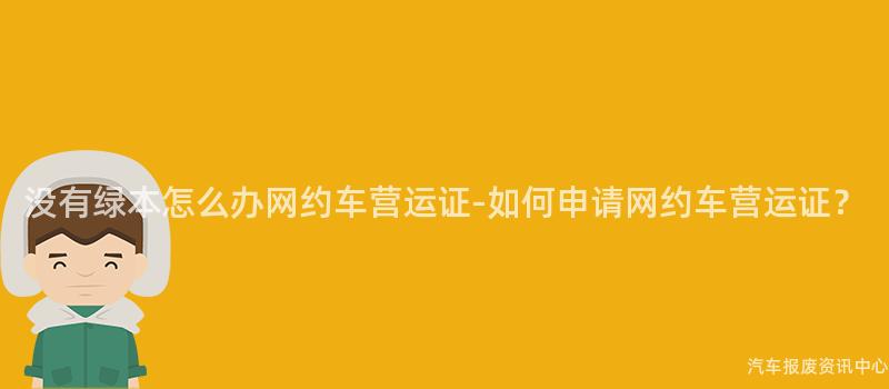 没有绿本怎么办网约车营运证-如何申请网约车营运证？