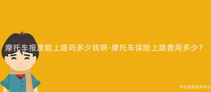 摩托车报废能上路吗多少钱啊-摩托车保险上路费用多少？