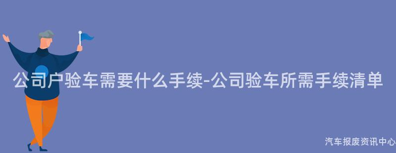 公司户验车需要什么手续-公司验车所需手续清单