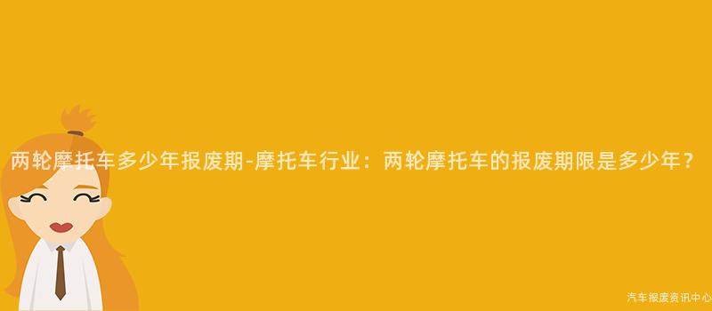 两轮摩托车多少年报废期-摩托车行业：两轮摩托车的报废期限是多少年？