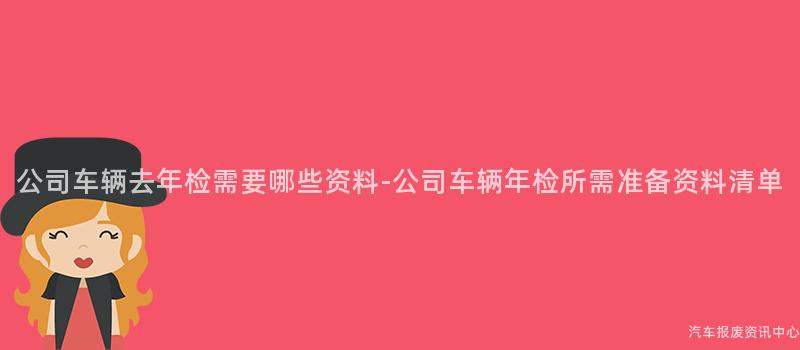 公司车辆去年检需要哪些资料-公司车辆年检所需准备资料清单