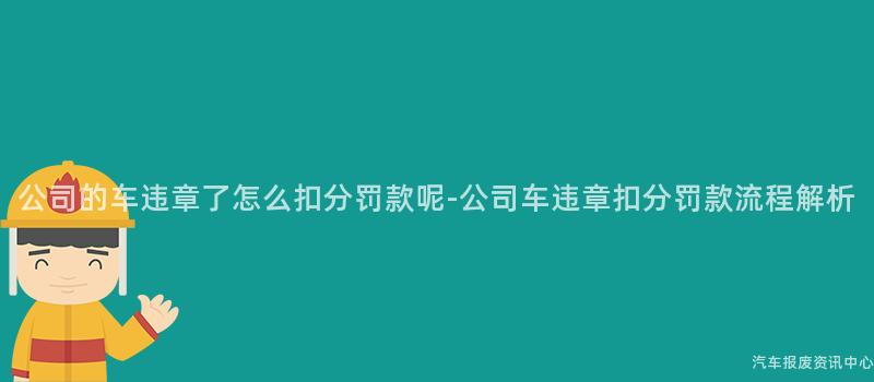 公司的车违章了怎么扣分罚款呢-公司车违章扣分罚款流程解析