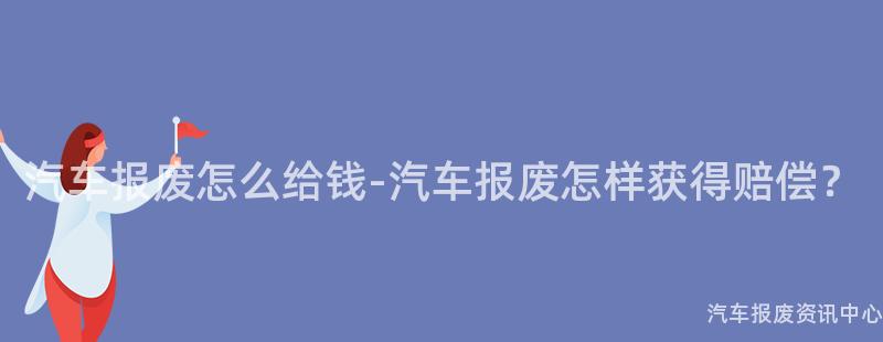 汽车报废怎么给钱-汽车报废怎样获得赔偿？