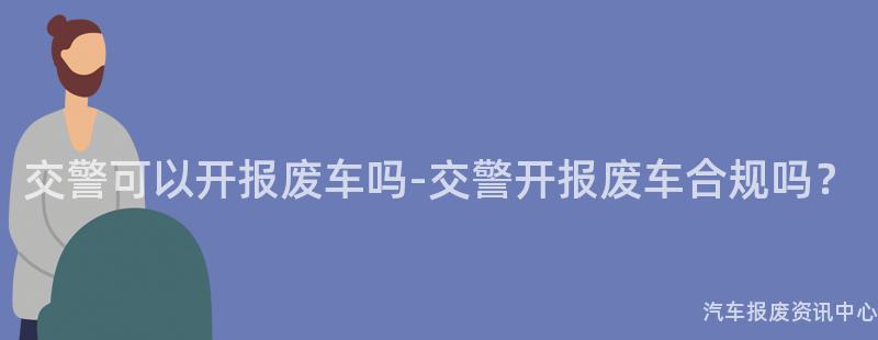 交警可以开报废车吗-交警开报废车合规吗？