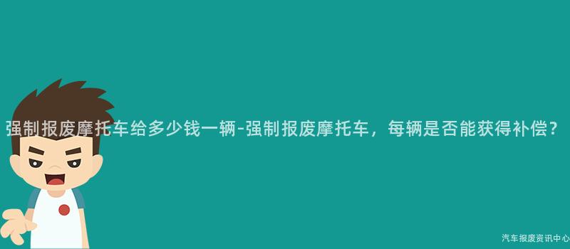 强制报废摩托车给多少钱一辆-强制报废摩托车，每辆是否能获得补偿？