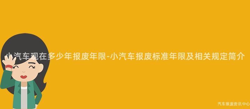 小汽车现在多少年报废年限-小汽车报废标准年限及相关规定简介