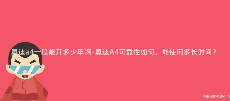 奥迪a4一般能开多少年啊-奥迪A4可靠性如何，能使用多长时间？