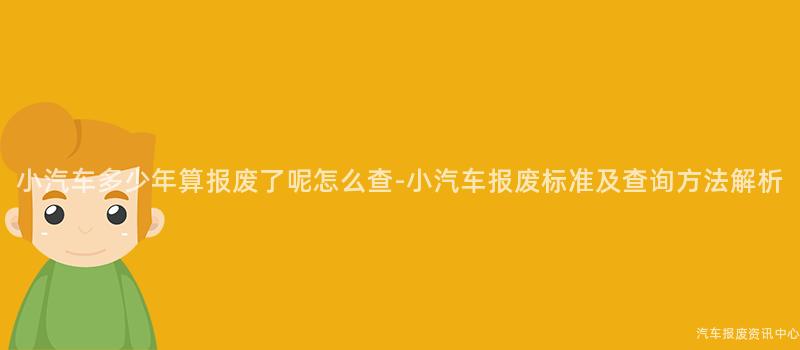 小汽车多少年算报废了呢怎么查-小汽车报废标准及查询方法解析