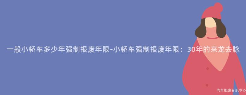 一般小轿车多少年强制报废年限-小轿车强制报废年限：30年的来龙去脉