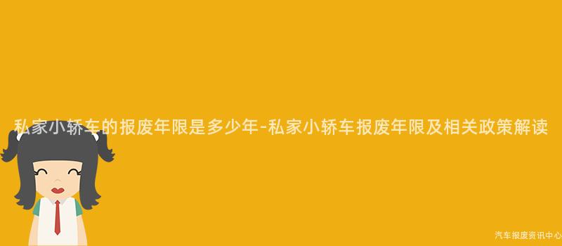 私家小轿车的报废年限是多少年-私家小轿车报废年限及相关政策解读