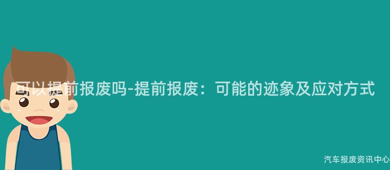 可以提前报废吗-提前报废：可能的迹象及应对方式