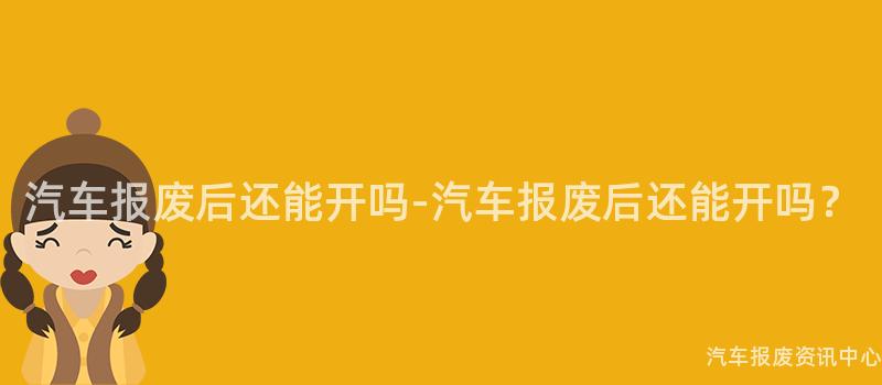 汽车报废后还能开吗-汽车报废后还能开吗？