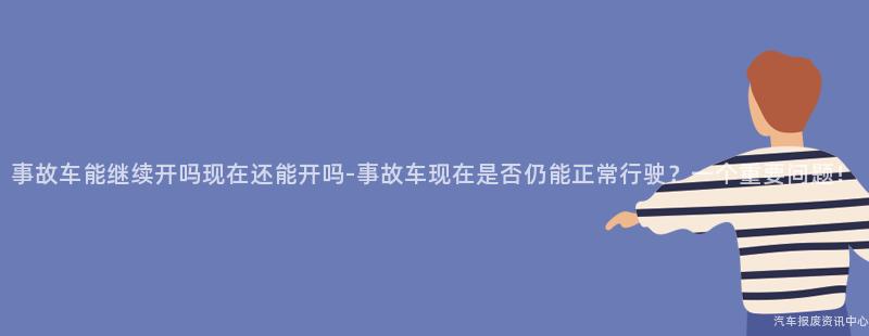 事故车能继续开吗现在还能开吗-事故车现在是否仍能正常行驶？一个重要问题！