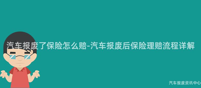汽车报废了保险怎么赔-汽车报废后保险理赔流程详解
