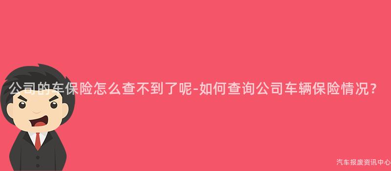 公司的车保险怎么查不到了呢-如何查询公司车辆保险情况？