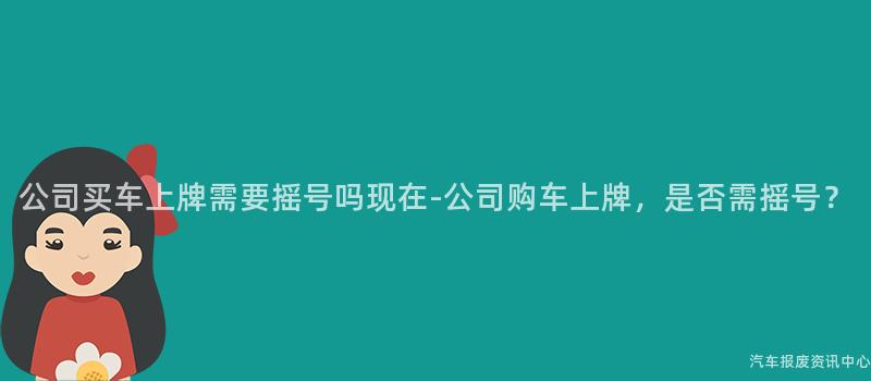 公司买车上牌需要摇号吗现在-公司购车上牌，是否需摇号？