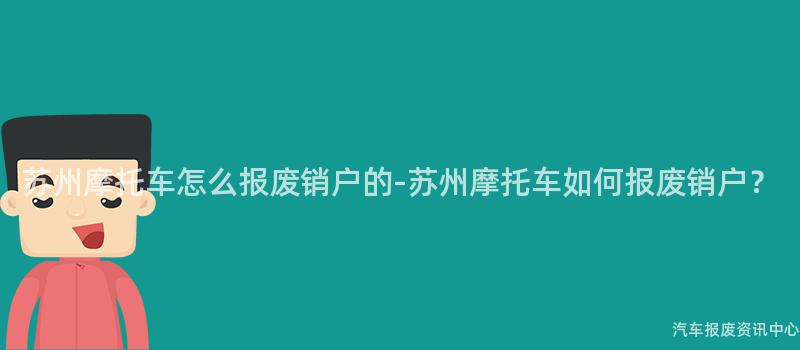 苏州摩托车怎么报废销户的-苏州摩托车如何报废销户？