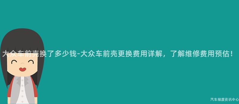 大众车前壳换了多少钱-大众车前壳更换费用详解，了解维修费用预估！