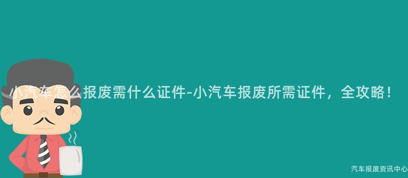 小汽车怎么报废需什么证件-小汽车报废所需证件，全攻略！