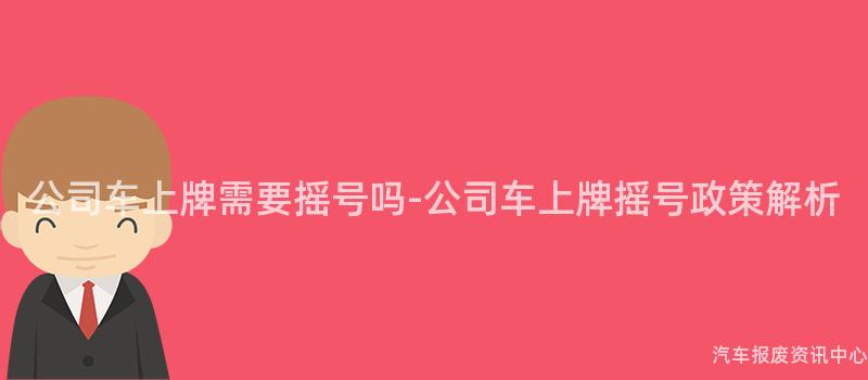 公司车上牌需要摇号吗-公司车上牌摇号政策解析