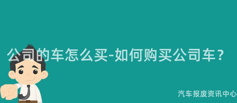 公司的车怎么买-如何购买公司车？