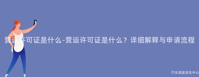 营运许可证是什么-营运许可证是什么？详细解释与申请流程