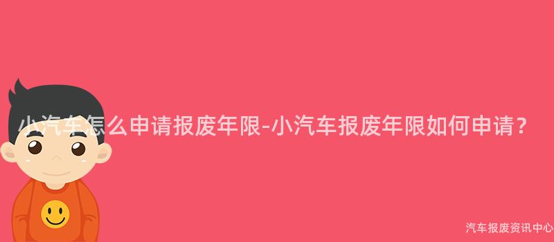小汽车怎么申请报废年限-小汽车报废年限如何申请？