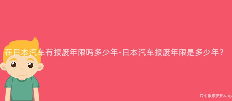 在日本汽车有报废年限吗多少年-日本汽车报废年限是多少年？